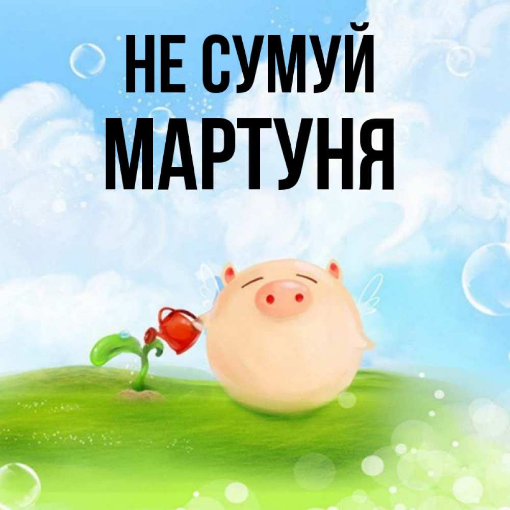Открытка на каждый день з підписом, Мартуня Не сумуй поливает цветок порося Прикольна листівка з побажанням онлайн скачати безкоштовно 