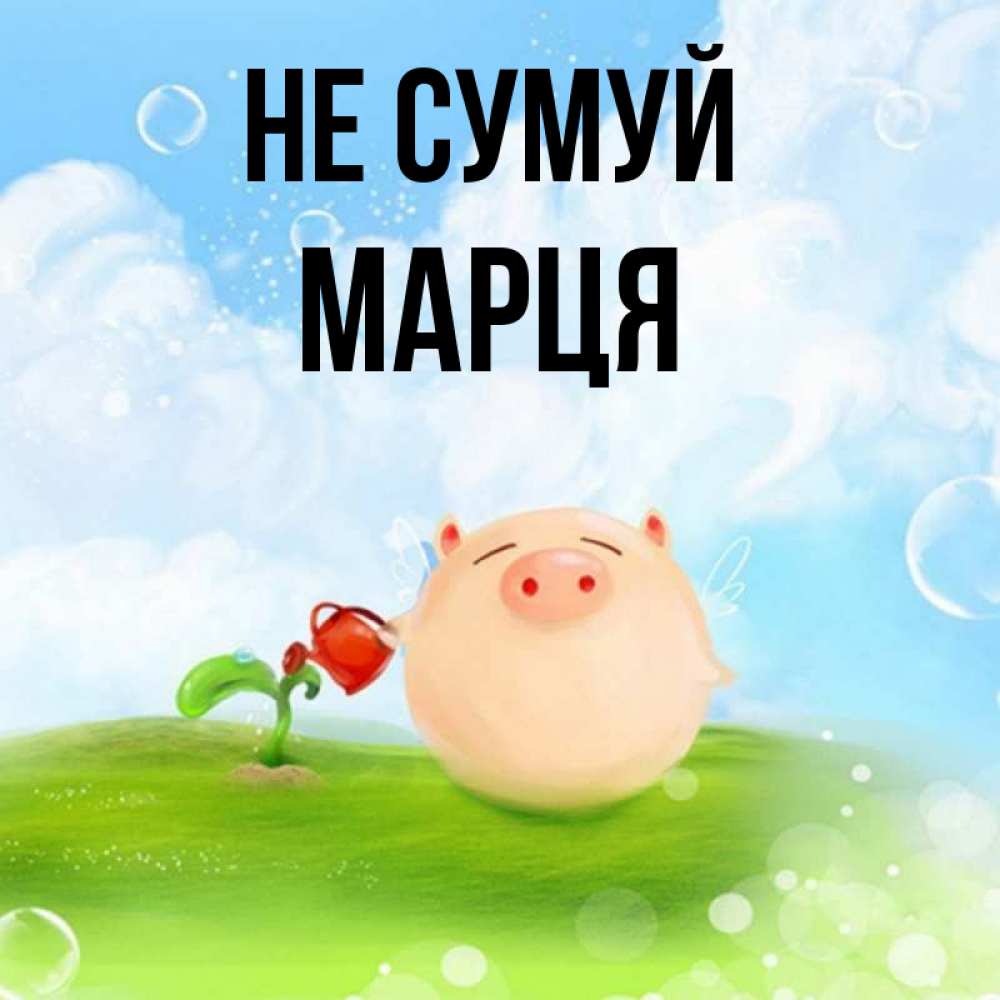 Открытка на каждый день з підписом, Марця Не сумуй поливает цветок порося Прикольна листівка з побажанням онлайн скачати безкоштовно 