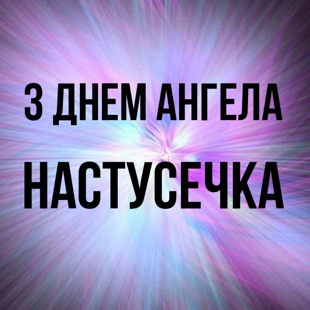 Открытка на каждый день з підписом, Настусечка З Днем ангела ангельский свет Прикольна листівка з побажанням онлайн скачати безкоштовно 