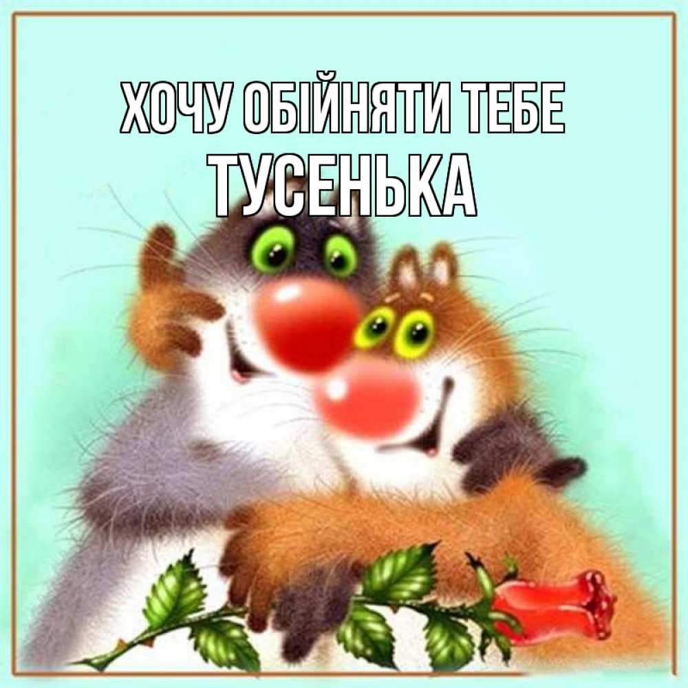 Открытка на каждый день з підписом, Тусенька Хочу обійняти тебе роза и мышки Прикольна листівка з побажанням онлайн скачати безкоштовно 