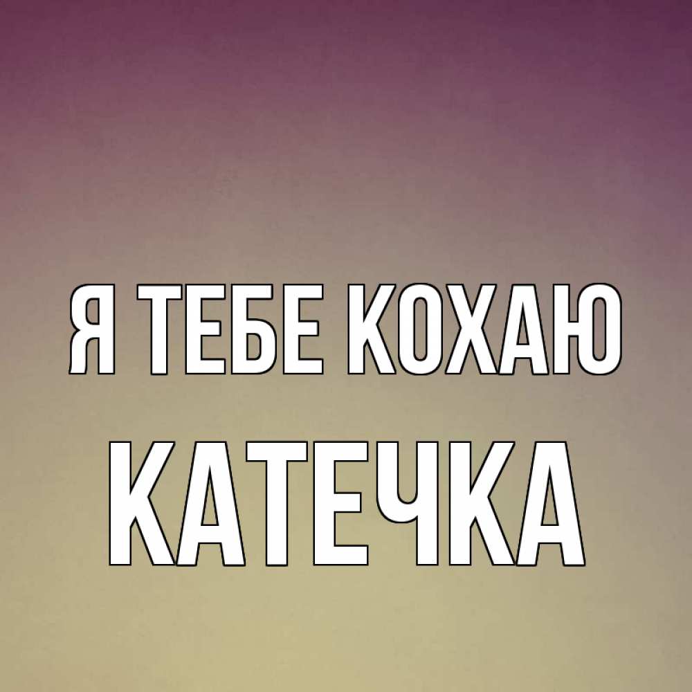 Открытка на каждый день з підписом, Катечка Я тебе кохаю для любимой Прикольна листівка з побажанням онлайн скачати безкоштовно 