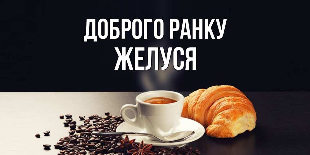 Открытка на каждый день з підписом, Желуся Доброго ранку зерна кофе и кофе на завтрак с круасаном Прикольна листівка з побажанням онлайн скачати безкоштовно 