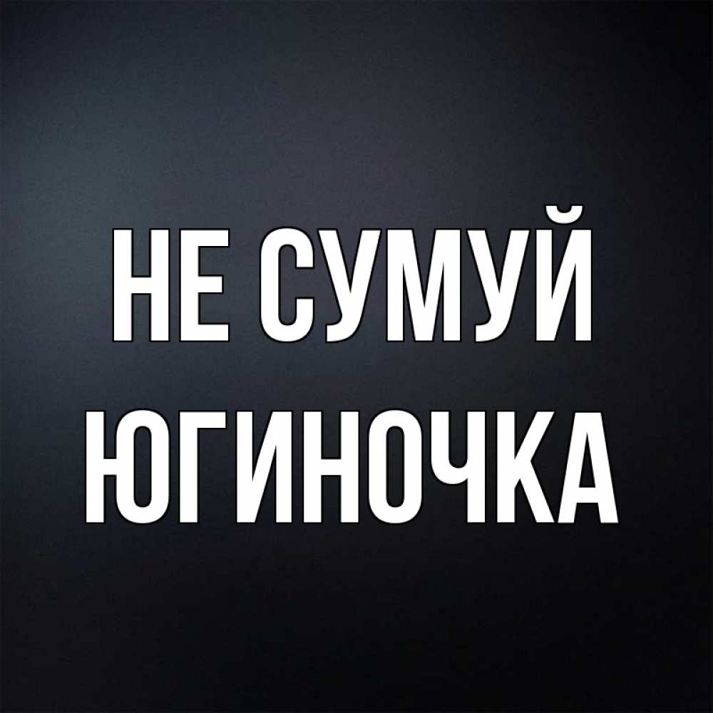 Открытка на каждый день з підписом, Югиночка Не сумуй Градиент серый Прикольна листівка з побажанням онлайн скачати безкоштовно 
