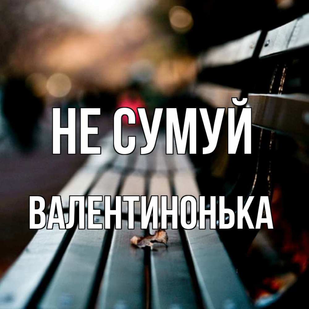 Открытка на каждый день з підписом, Валентинонька Не сумуй размытый фон Прикольна листівка з побажанням онлайн скачати безкоштовно 