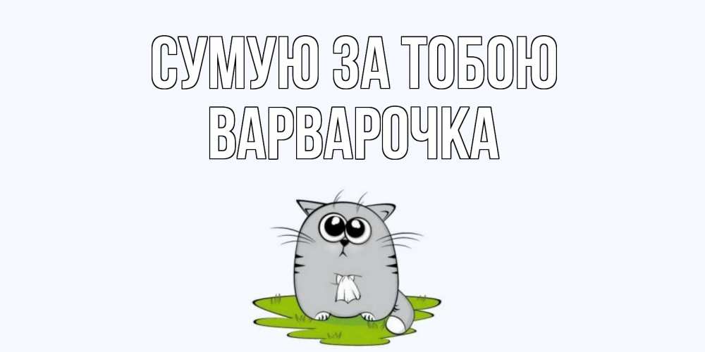 Открытка на каждый день з підписом, Варварочка Сумую за тобою открытки с котиками я по тебе скучаю с именем Прикольна листівка з побажанням онлайн скачати безкоштовно 