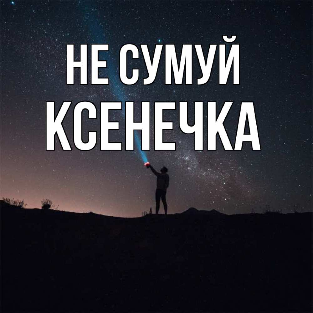 Открытка на каждый день з підписом, Ксенечка Не сумуй луч света и млечный путь Прикольна листівка з побажанням онлайн скачати безкоштовно 
