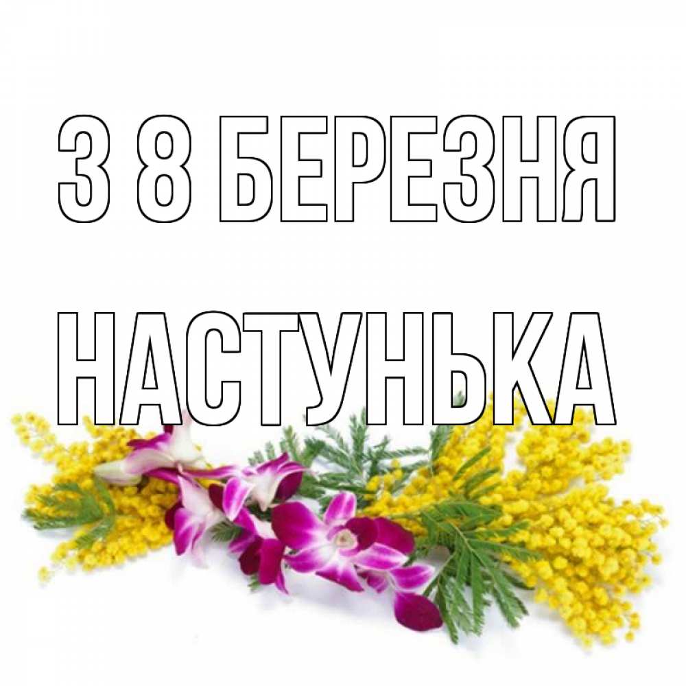 Открытка на каждый день з підписом, Настунька З 8 БЕРЕЗНЯ открытка на международный женский день с цветами  1 Прикольна листівка з побажанням онлайн скачати безкоштовно 