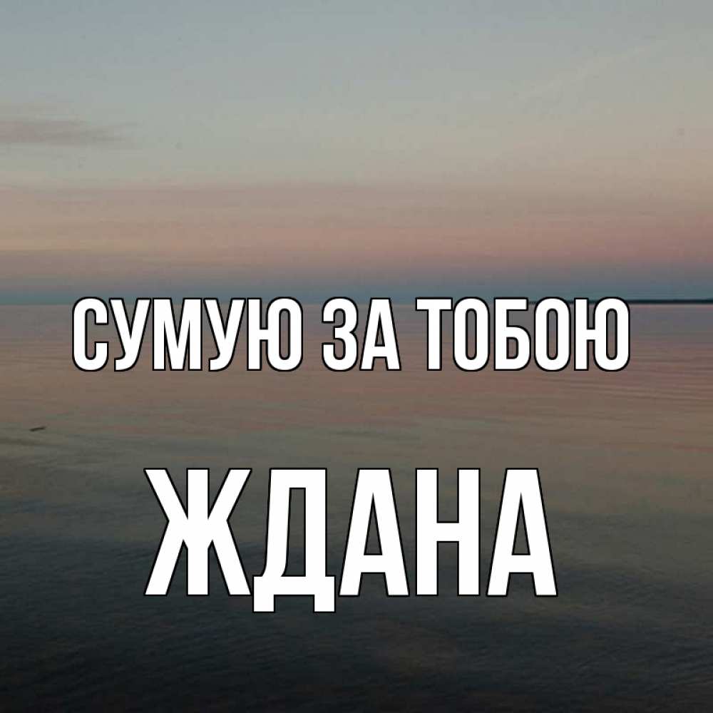 Открытка на каждый день з підписом, Ждана Сумую за тобою пусто Прикольна листівка з побажанням онлайн скачати безкоштовно 