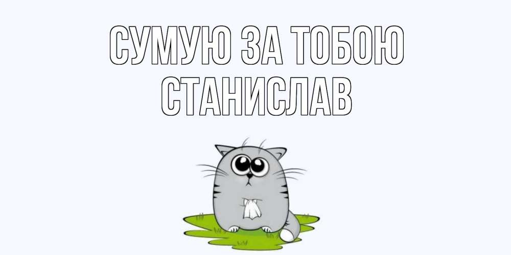 Открытка на каждый день з підписом, Станислав Сумую за тобою открытки с котиками я по тебе скучаю с именем Прикольна листівка з побажанням онлайн скачати безкоштовно 