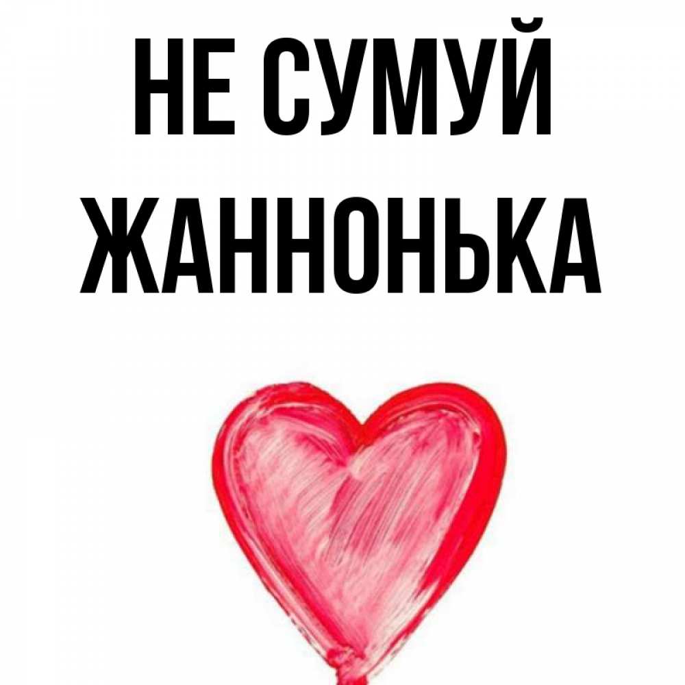 Открытка на каждый день з підписом, Жаннонька Не сумуй сердечко Прикольна листівка з побажанням онлайн скачати безкоштовно 