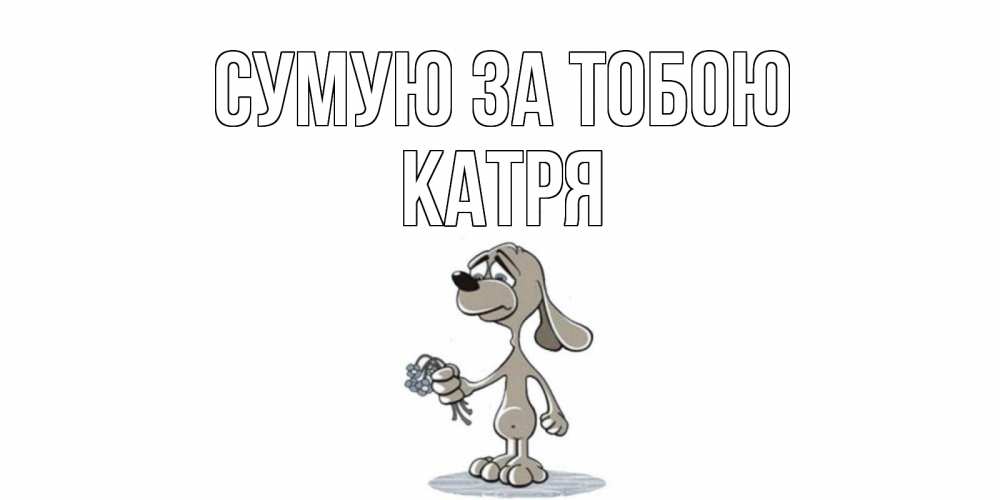 Открытка на каждый день з підписом, Катря Сумую за тобою я по тебе скучаю с песиком Прикольна листівка з побажанням онлайн скачати безкоштовно 