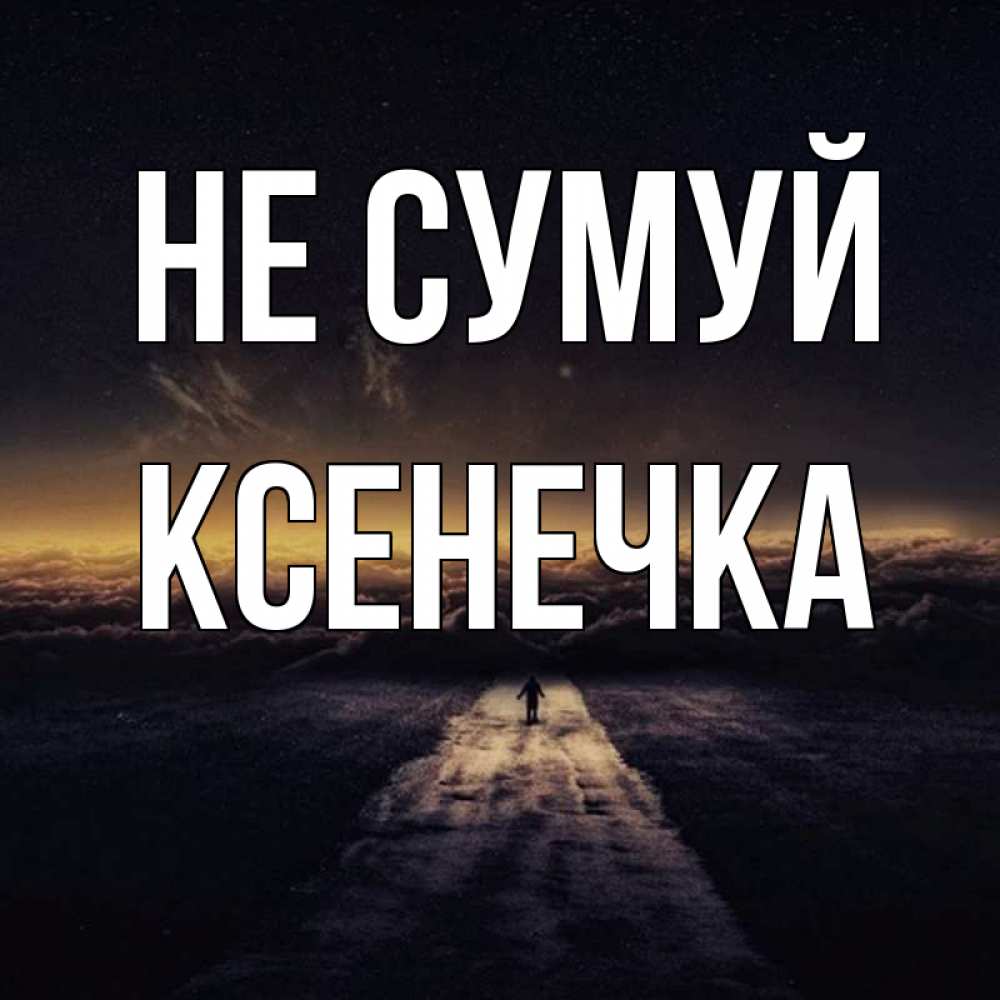Открытка на каждый день з підписом, Ксенечка Не сумуй дорога в никуда Прикольна листівка з побажанням онлайн скачати безкоштовно 