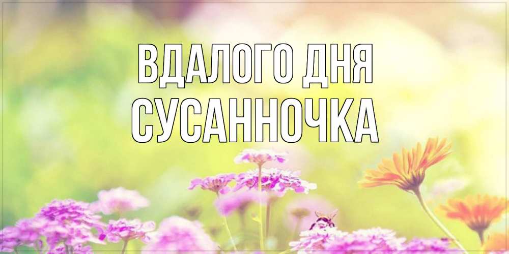 Открытка на каждый день з підписом, Сусанночка Вдалого дня красивая открытка с летней темой Прикольна листівка з побажанням онлайн скачати безкоштовно 
