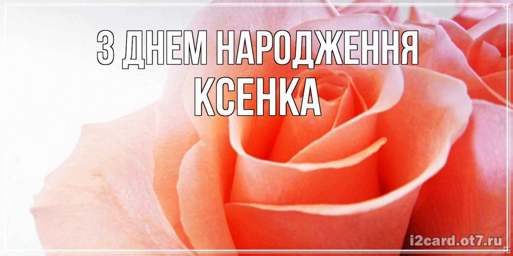 Открытка на каждый день з підписом, Ксенка З Днем народження розы для поздравления с днем рождения Прикольна листівка з побажанням онлайн скачати безкоштовно 