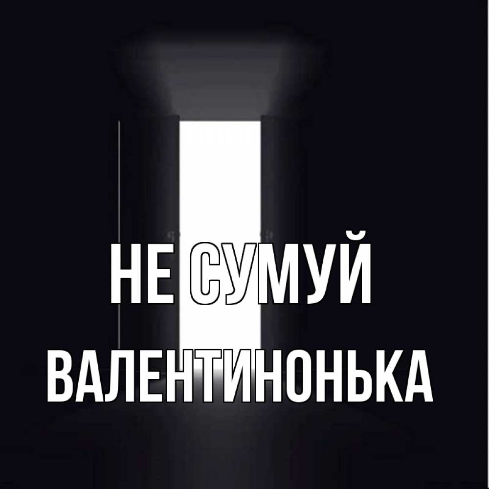 Открытка на каждый день з підписом, Валентинонька Не сумуй открытая дверь Прикольна листівка з побажанням онлайн скачати безкоштовно 