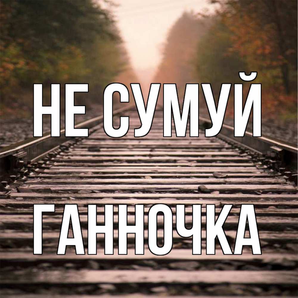 Открытка на каждый день з підписом, Ганночка Не сумуй лес и железная дорога Прикольна листівка з побажанням онлайн скачати безкоштовно 