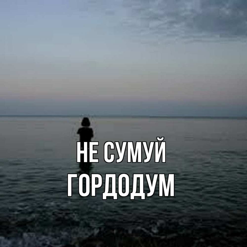 Открытка на каждый день з підписом, Гордодум Не сумуй девушка Прикольна листівка з побажанням онлайн скачати безкоштовно 