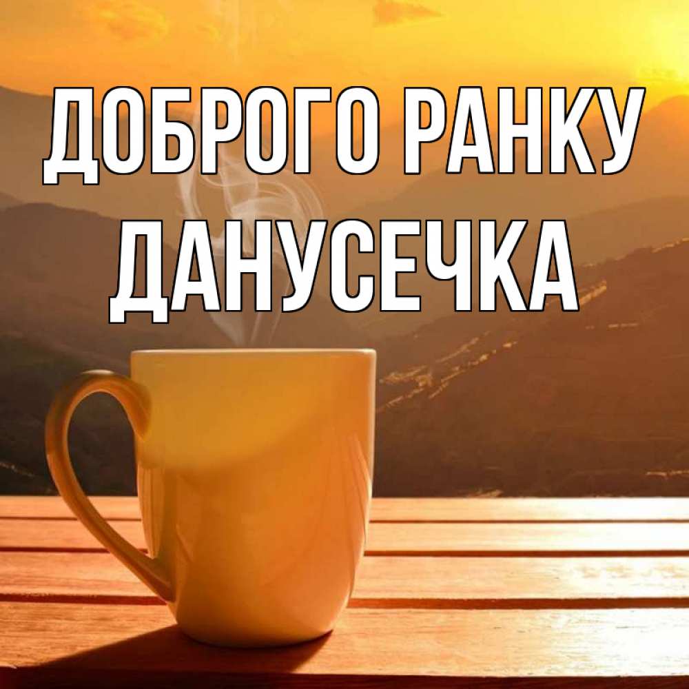 Открытка на каждый день з підписом, Данусечка Доброго ранку кофе в горах Прикольна листівка з побажанням онлайн скачати безкоштовно 