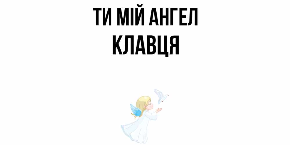 Открытка на каждый день з підписом, Клавця Ти мій ангел ангел, голубь Прикольна листівка з побажанням онлайн скачати безкоштовно 