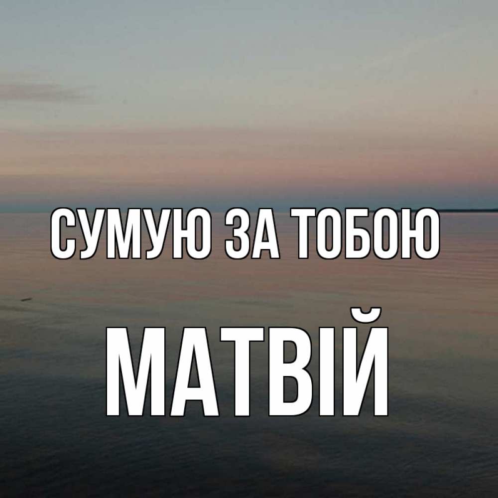 Открытка на каждый день з підписом, Матвій Сумую за тобою пусто Прикольна листівка з побажанням онлайн скачати безкоштовно 
