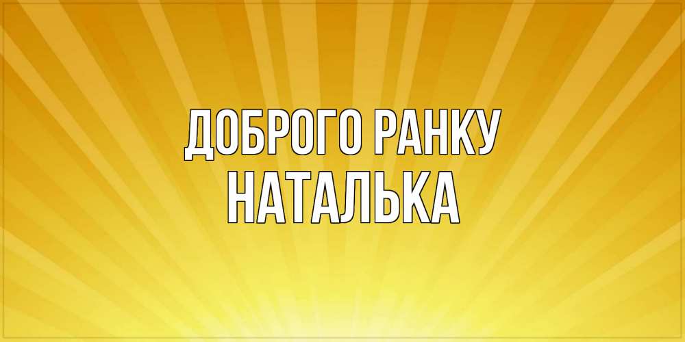 Открытка на каждый день з підписом, Наталька Доброго ранку пожелания доброго утра Прикольна листівка з побажанням онлайн скачати безкоштовно 