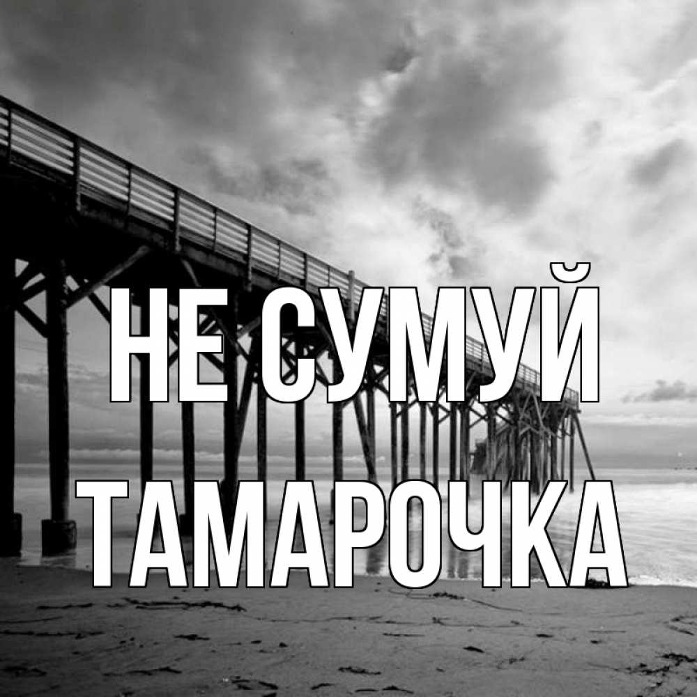 Открытка на каждый день з підписом, Тамарочка Не сумуй вода и пляж под мостом Прикольна листівка з побажанням онлайн скачати безкоштовно 