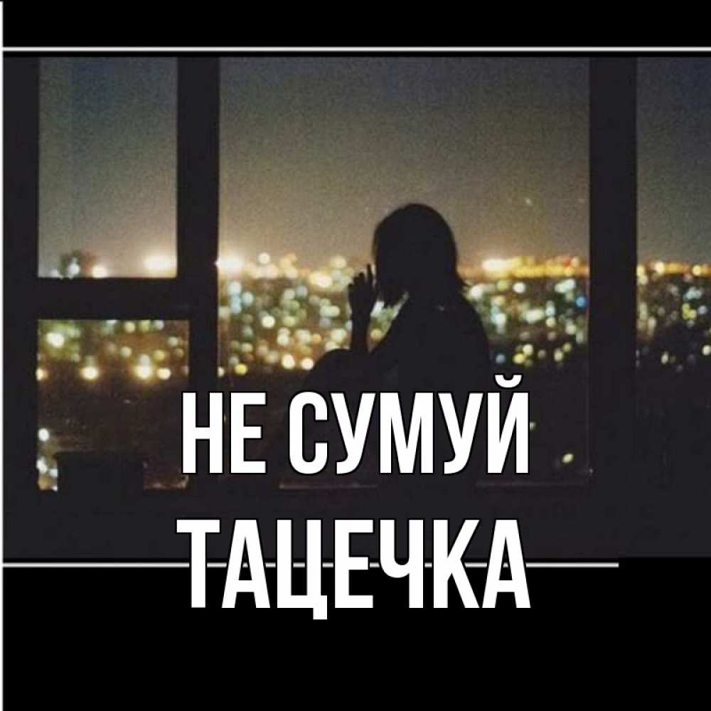 Открытка на каждый день з підписом, Тацечка Не сумуй смотрит на ночной город Прикольна листівка з побажанням онлайн скачати безкоштовно 