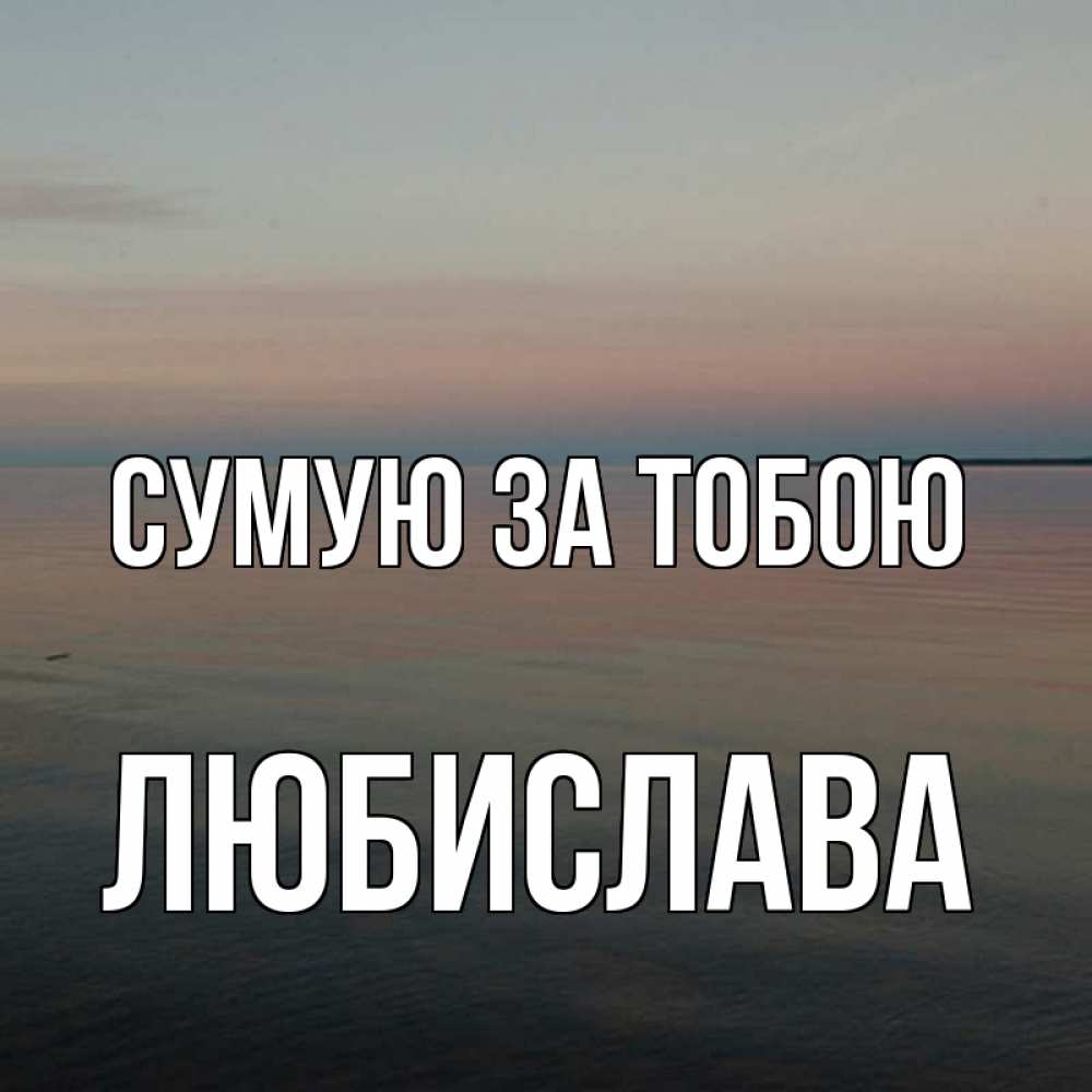 Открытка на каждый день з підписом, Любислава Сумую за тобою пусто Прикольна листівка з побажанням онлайн скачати безкоштовно 