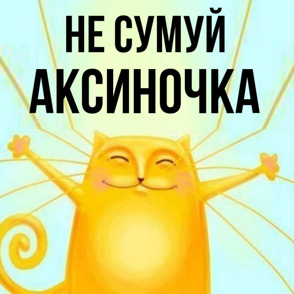 Открытка на каждый день з підписом, Аксиночка Не сумуй обнимашки усатые Прикольна листівка з побажанням онлайн скачати безкоштовно 