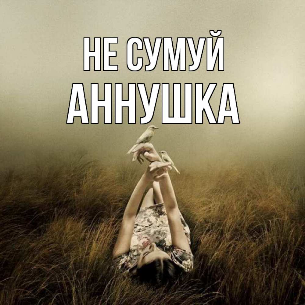 Открытка на каждый день з підписом, Аннушка Не сумуй поле и туман Прикольна листівка з побажанням онлайн скачати безкоштовно 