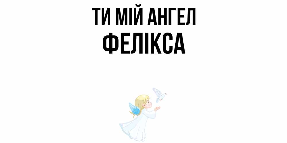 Открытка на каждый день з підписом, Фелікса Ти мій ангел ангел, голубь Прикольна листівка з побажанням онлайн скачати безкоштовно 