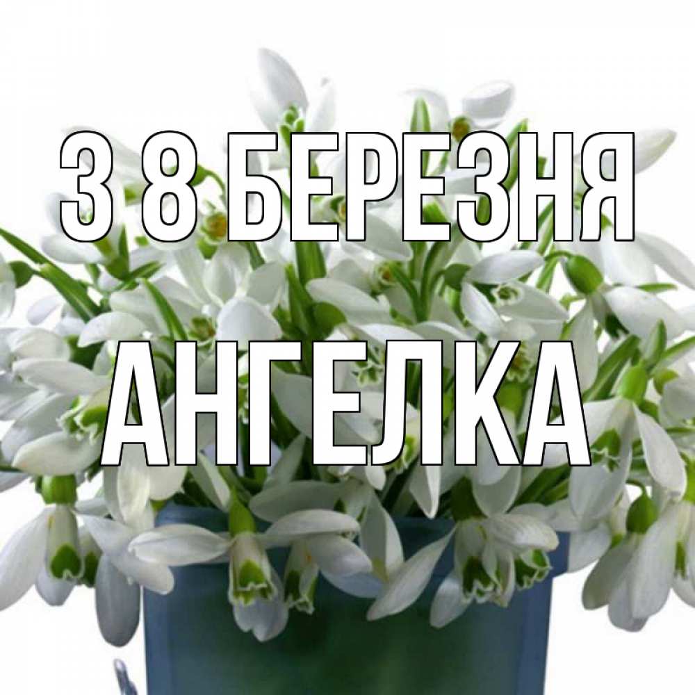 Открытка на каждый день з підписом, Ангелка З 8 БЕРЕЗНЯ цветы к международному женскому дню Прикольна листівка з побажанням онлайн скачати безкоштовно 