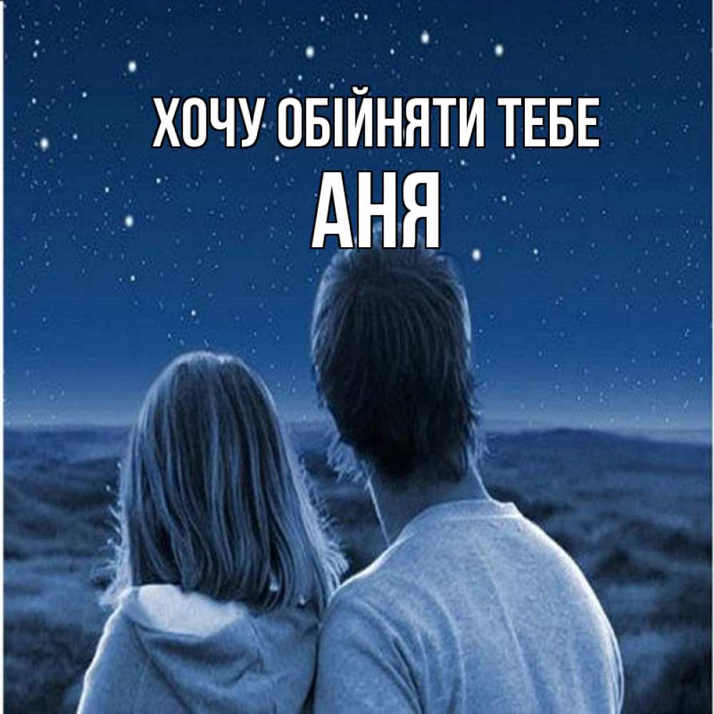 Открытка на каждый день з підписом, Аня Хочу обійняти тебе парень с девушкой смотрят на звезды Прикольна листівка з побажанням онлайн скачати безкоштовно 