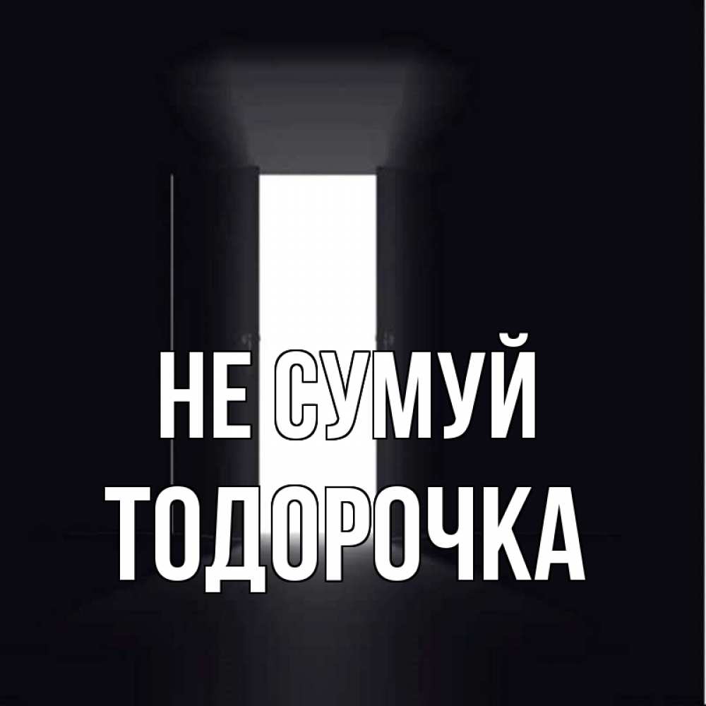 Открытка на каждый день з підписом, Тодорочка Не сумуй открытая дверь Прикольна листівка з побажанням онлайн скачати безкоштовно 