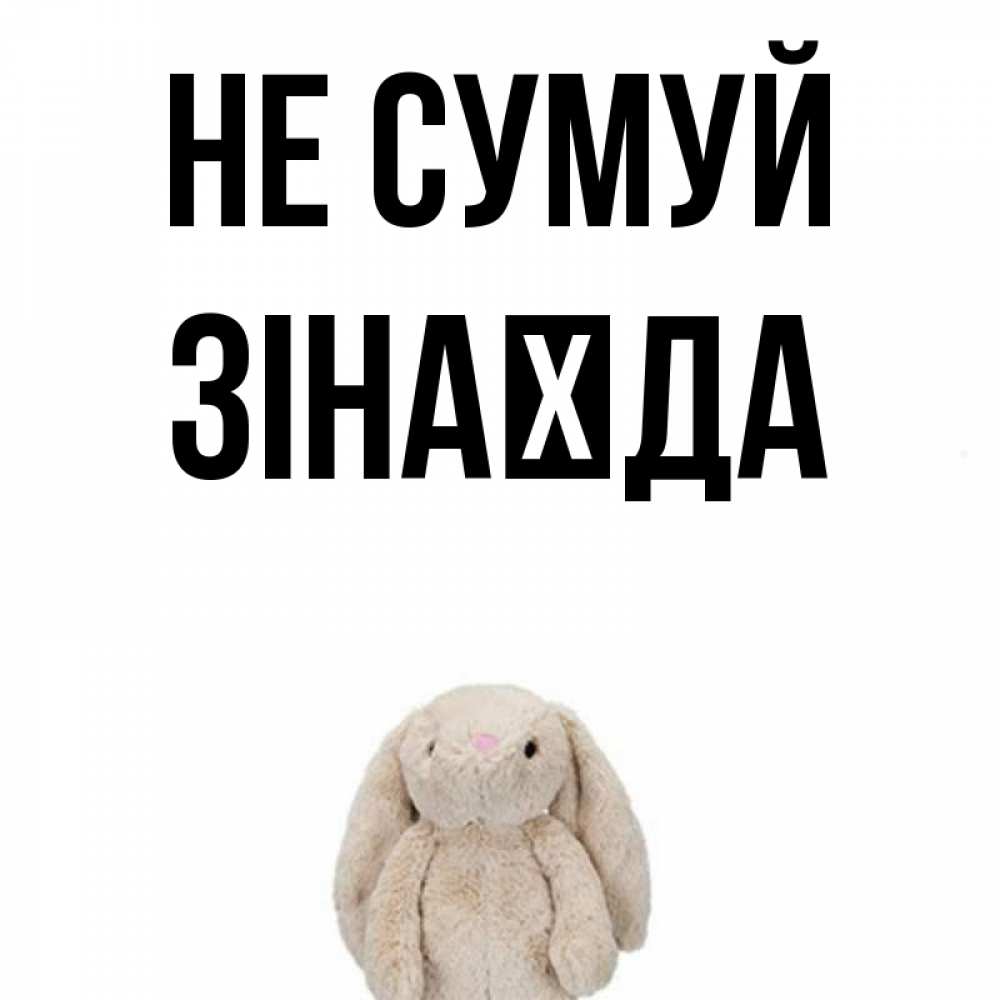 Открытка на каждый день з підписом, Зінаїда Не сумуй детская игрушка зайчика Прикольна листівка з побажанням онлайн скачати безкоштовно 