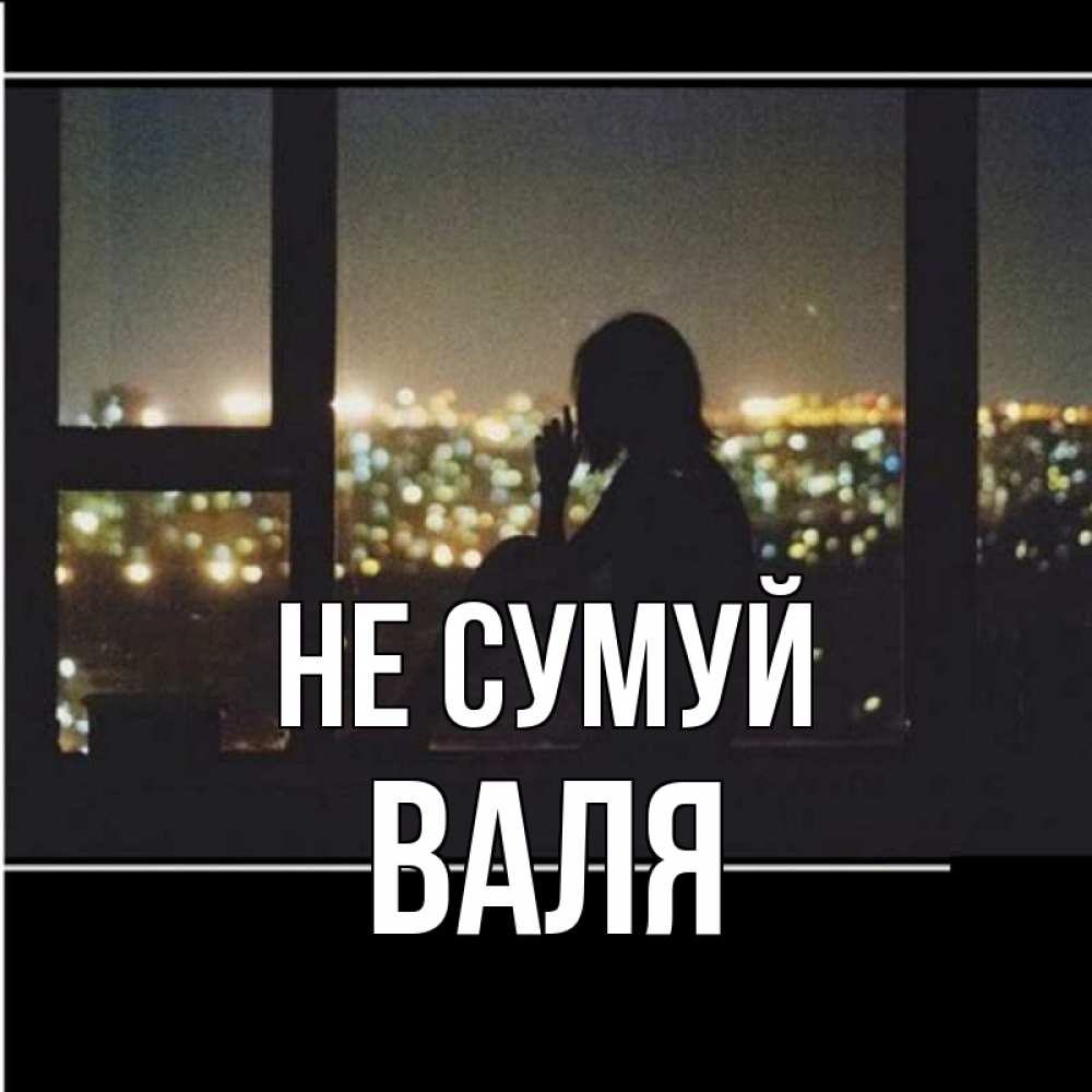 Открытка на каждый день з підписом, Валя Не сумуй смотрит на ночной город Прикольна листівка з побажанням онлайн скачати безкоштовно 