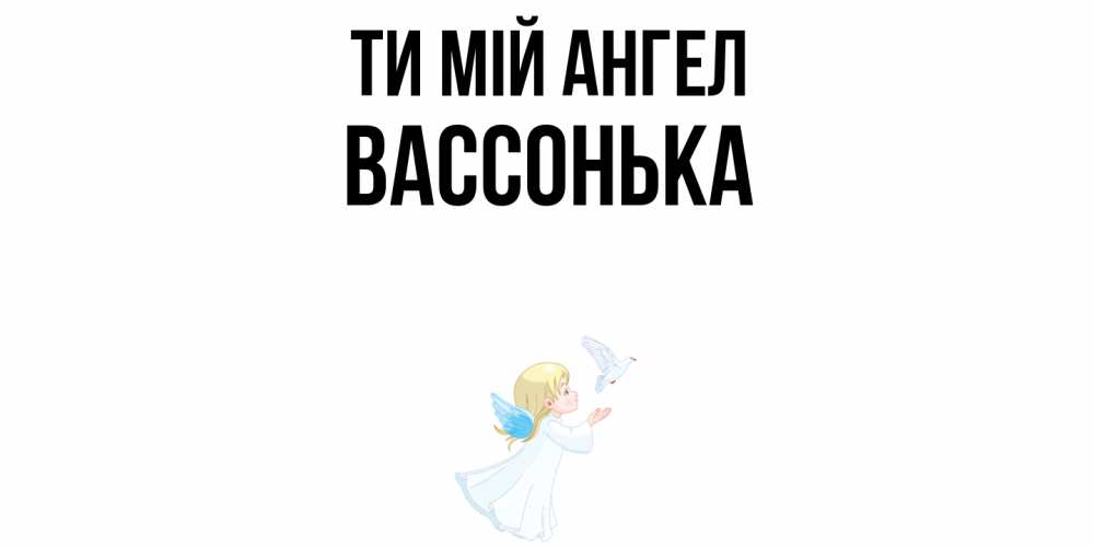 Открытка на каждый день з підписом, Вассонька Ти мій ангел ангел, голубь Прикольна листівка з побажанням онлайн скачати безкоштовно 