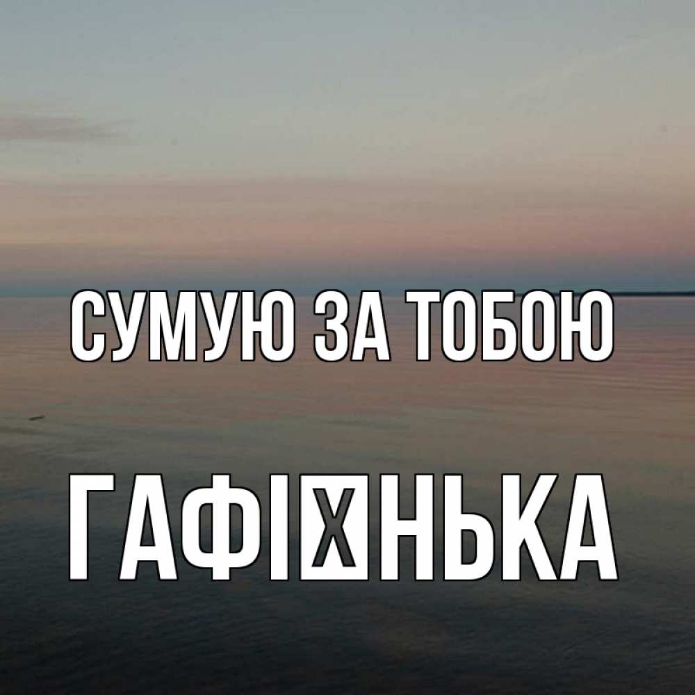 Открытка на каждый день з підписом, Гафієнька Сумую за тобою пусто Прикольна листівка з побажанням онлайн скачати безкоштовно 