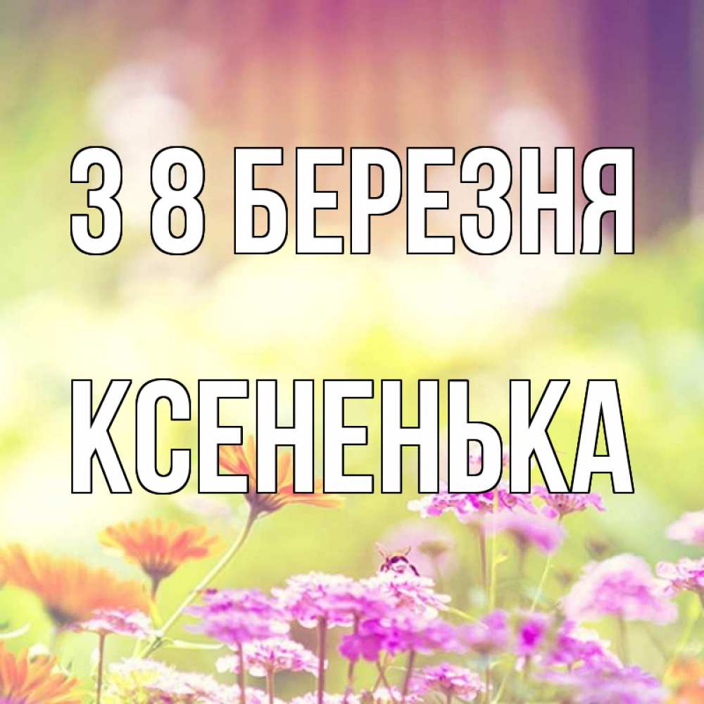 Открытка на каждый день з підписом, Ксененька З 8 БЕРЕЗНЯ цветы весна Прикольна листівка з побажанням онлайн скачати безкоштовно 