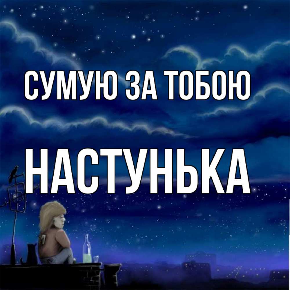 Открытка на каждый день з підписом, Настунька Сумую за тобою на крыше 1 Прикольна листівка з побажанням онлайн скачати безкоштовно 
