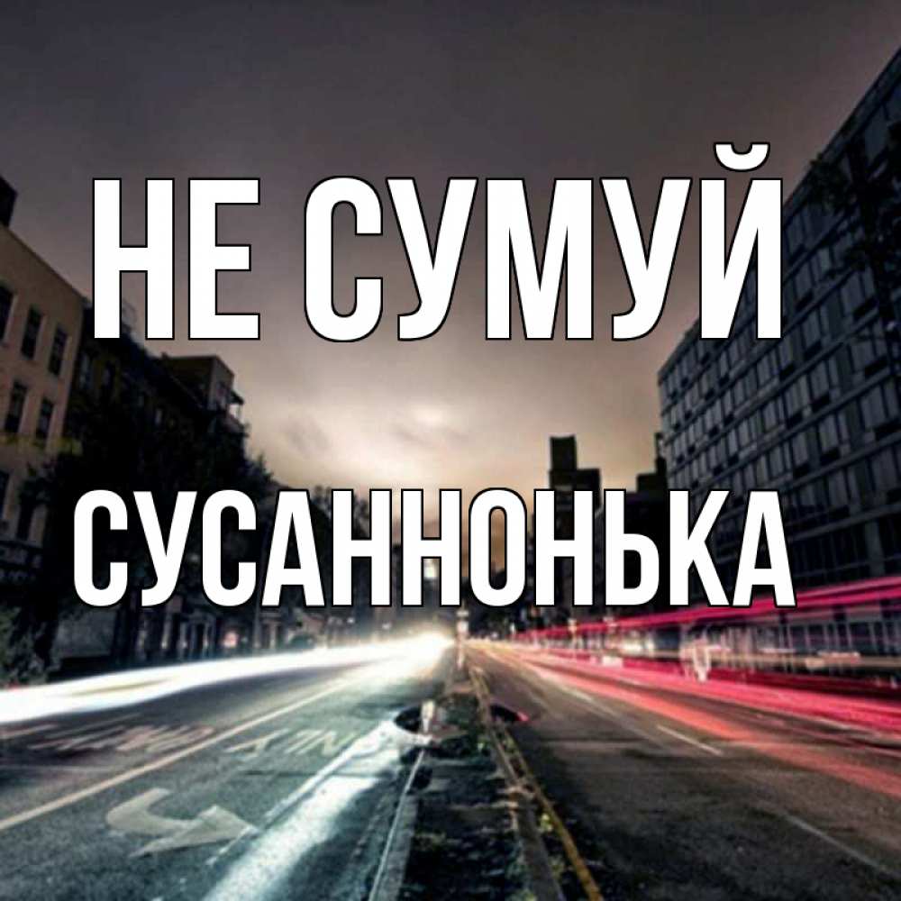 Открытка на каждый день з підписом, Сусаннонька Не сумуй съемка ночью Прикольна листівка з побажанням онлайн скачати безкоштовно 