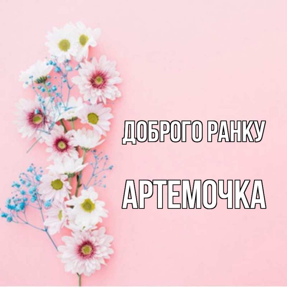 Открытка на каждый день з підписом, Артемочка Доброго ранку цветы с подписью Прикольна листівка з побажанням онлайн скачати безкоштовно 