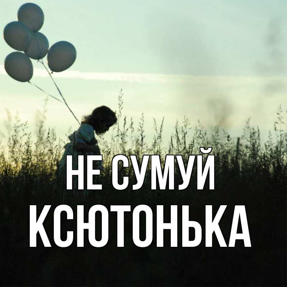 Открытка на каждый день з підписом, Ксютонька Не сумуй ребенок Прикольна листівка з побажанням онлайн скачати безкоштовно 