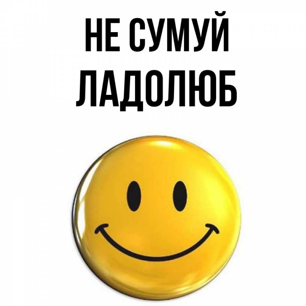 Открытка на каждый день з підписом, Ладолюб Не сумуй желаем всем позитива Прикольна листівка з побажанням онлайн скачати безкоштовно 