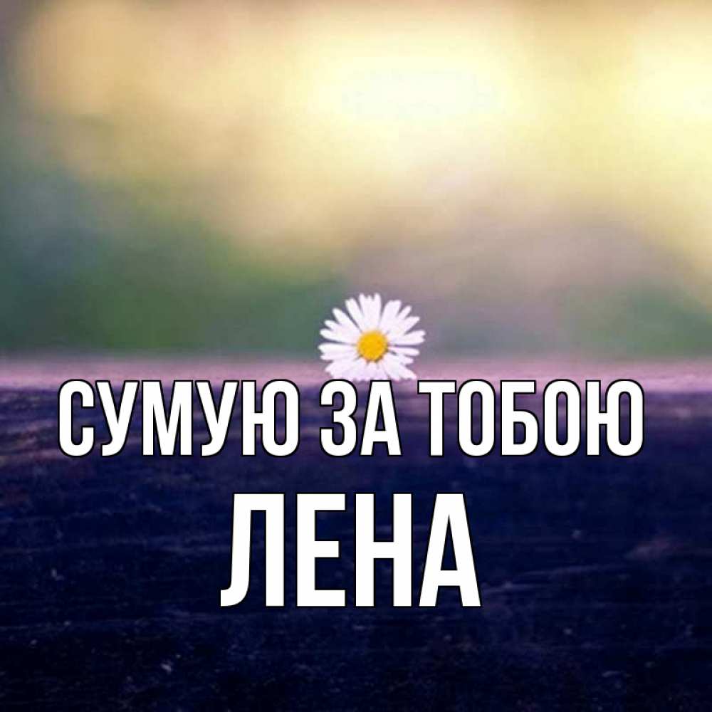 Открытка на каждый день з підписом, Лена Сумую за тобою приходи в гости Прикольна листівка з побажанням онлайн скачати безкоштовно 