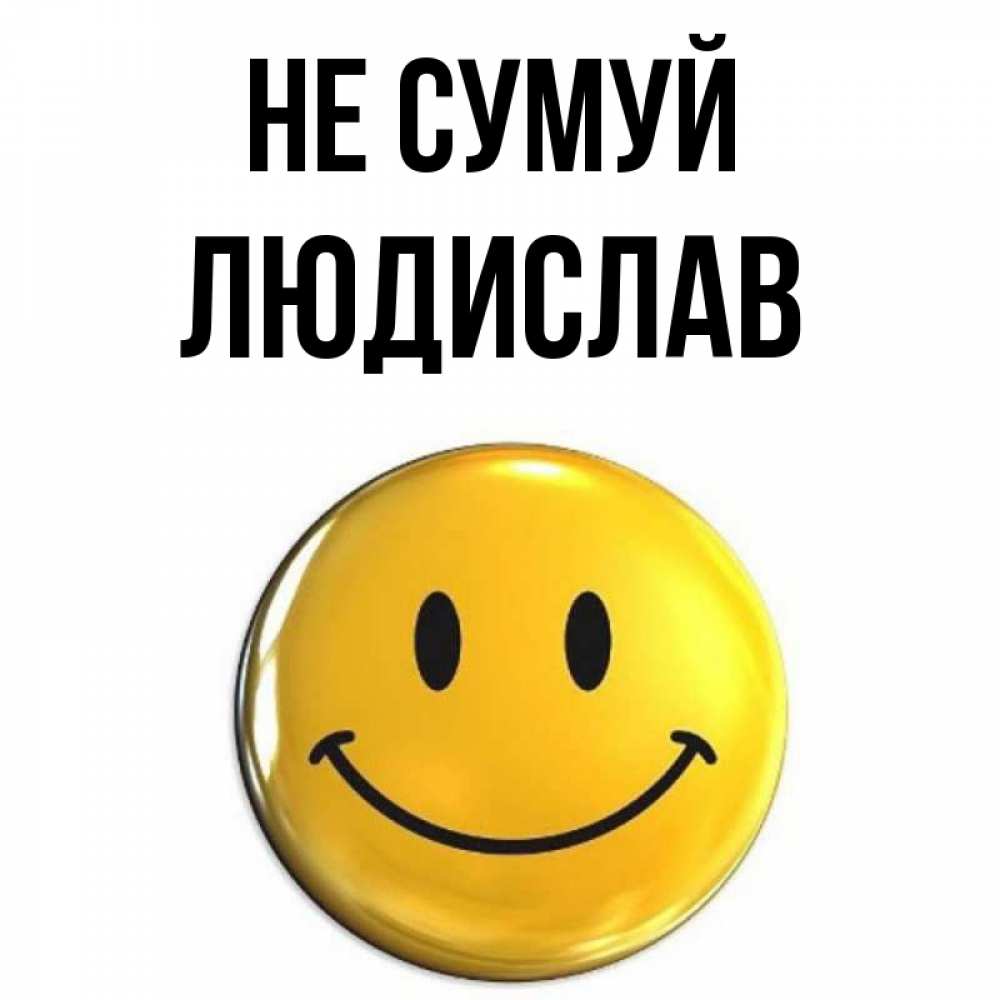 Открытка на каждый день з підписом, Людислав Не сумуй триде смайл Прикольна листівка з побажанням онлайн скачати безкоштовно 