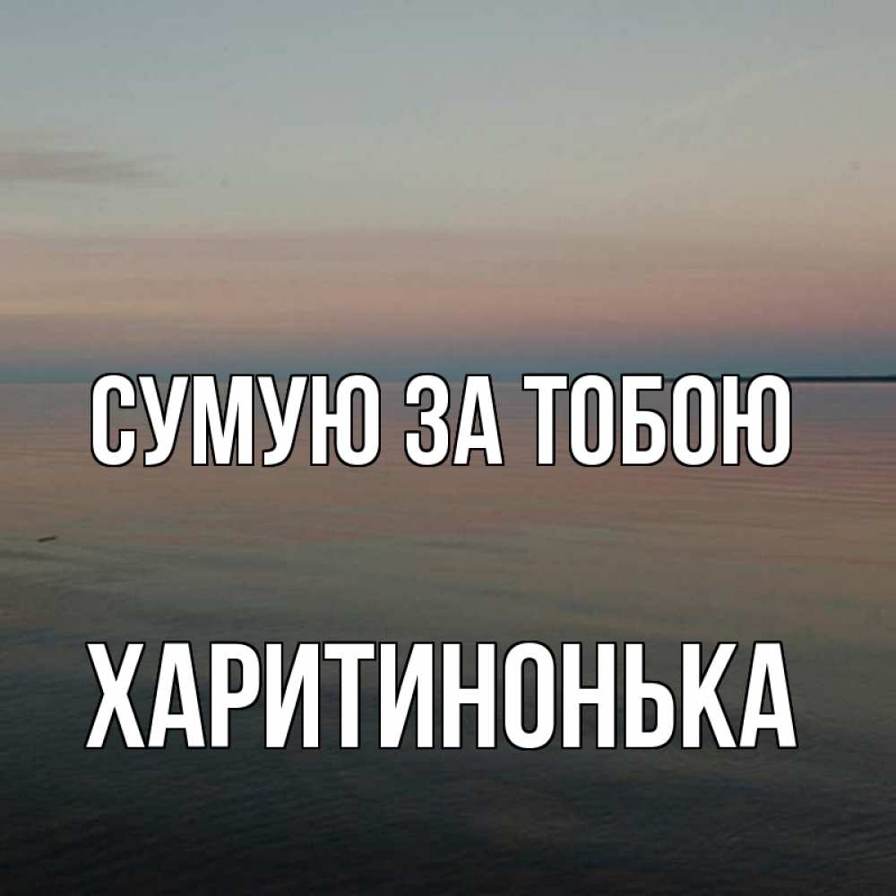 Открытка на каждый день з підписом, Харитинонька Сумую за тобою пусто Прикольна листівка з побажанням онлайн скачати безкоштовно 