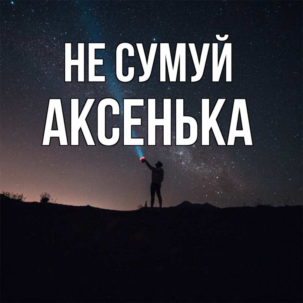 Открытка на каждый день з підписом, Аксенька Не сумуй луч света и млечный путь Прикольна листівка з побажанням онлайн скачати безкоштовно 