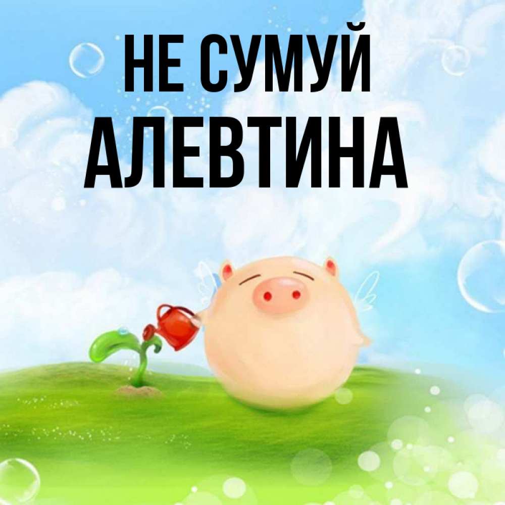 Открытка на каждый день з підписом, Алевтина Не сумуй поливает цветок порося Прикольна листівка з побажанням онлайн скачати безкоштовно 