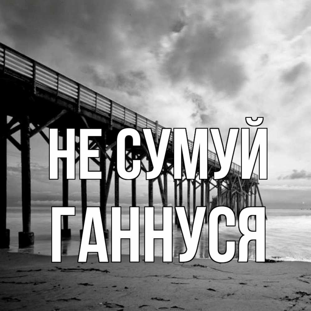 Открытка на каждый день з підписом, Ганнуся Не сумуй вода и пляж под мостом Прикольна листівка з побажанням онлайн скачати безкоштовно 